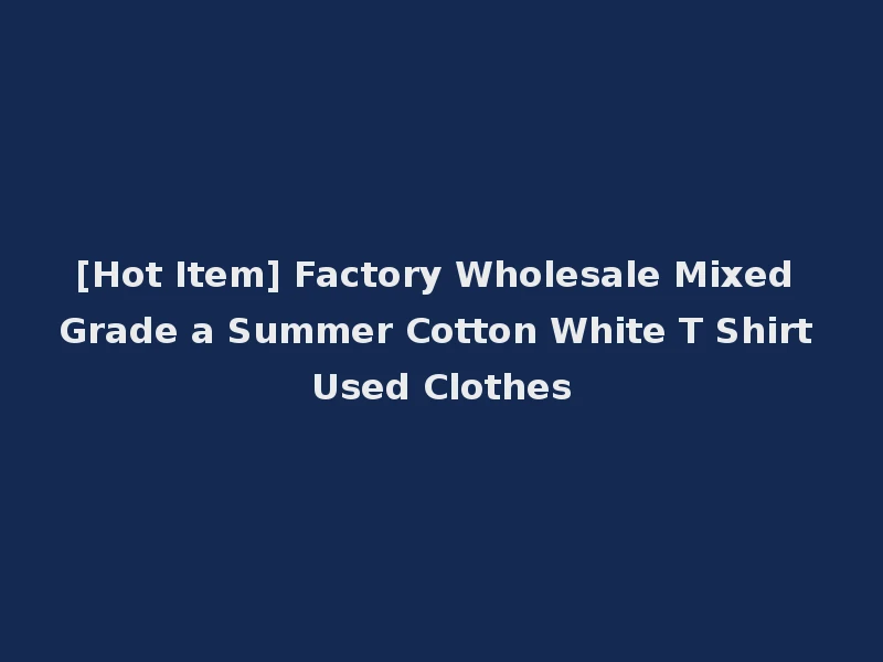 [Hot Item] Factory Wholesale Mixed Grade a Summer Cotton White T Shirt Used Clothes