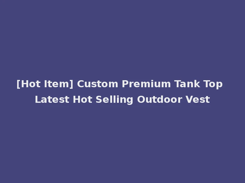 [Hot Item] Custom Premium Tank Top Latest Hot Selling Outdoor Vest
