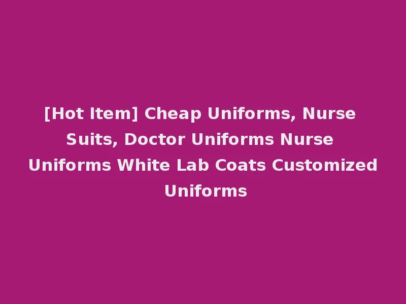 [Hot Item] Cheap Uniforms, Nurse Suits, Doctor Uniforms Nurse Uniforms White Lab Coats Customized Uniforms