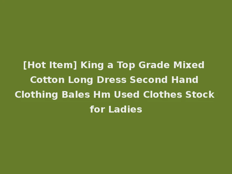 [Hot Item] King a Top Grade Mixed Cotton Long Dress Second Hand Clothing Bales Hm Used Clothes Stock for Ladies