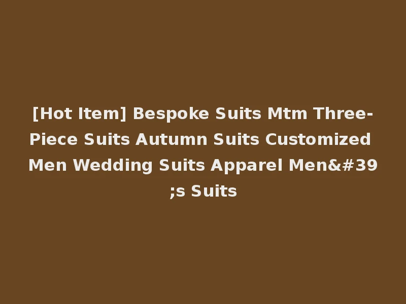 [Hot Item] Bespoke Suits Mtm Three-Piece Suits Autumn Suits Customized Men Wedding Suits Apparel Men's Suits