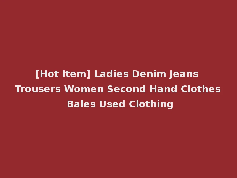 [Hot Item] Ladies Denim Jeans Trousers Women Second Hand Clothes Bales Used Clothing