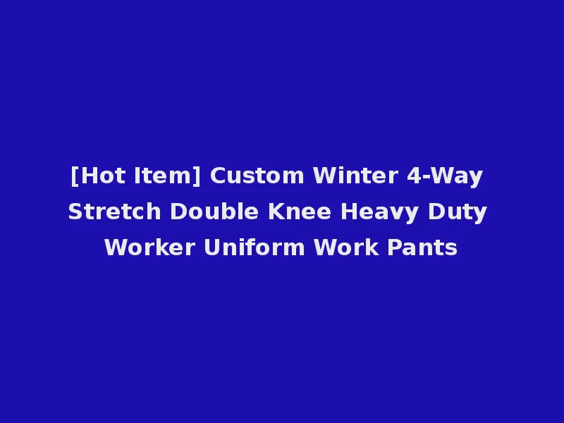 [Hot Item] Custom Winter 4-Way Stretch Double Knee Heavy Duty Worker Uniform Work Pants