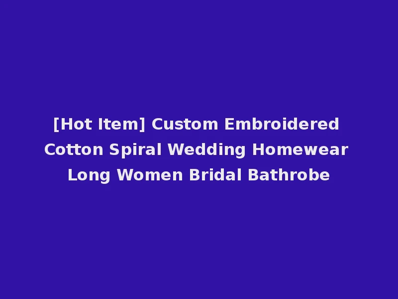 [Hot Item] Custom Embroidered Cotton Spiral Wedding Homewear Long Women Bridal Bathrobe