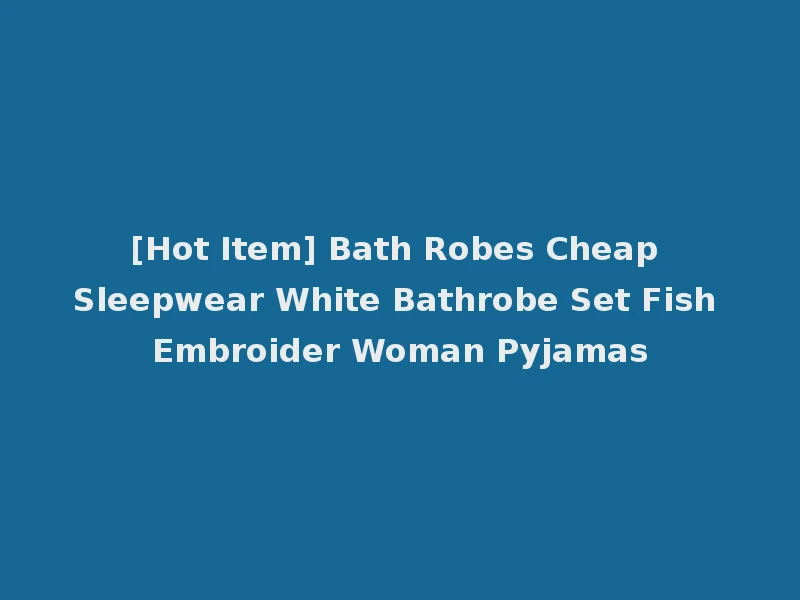 [Hot Item] Bath Robes Cheap Sleepwear White Bathrobe Set Fish Embroider Woman Pyjamas
