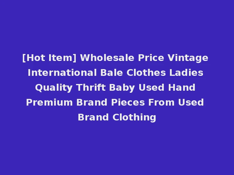 [Hot Item] Wholesale Price Vintage International Bale Clothes Ladies Quality Thrift Baby Used Hand Premium Brand Pieces From Used Brand Clothing