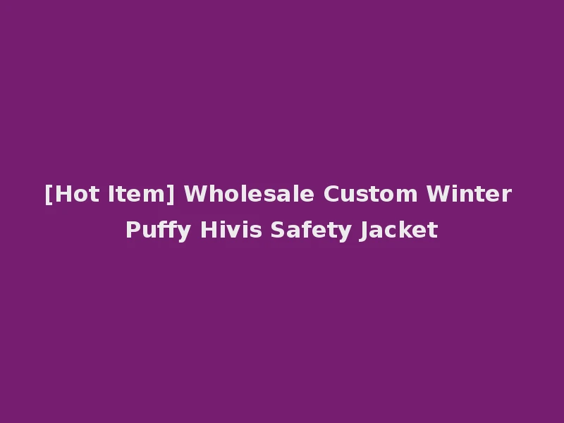 [Hot Item] Wholesale Custom Winter Puffy Hivis Safety Jacket