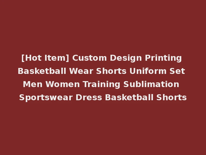 [Hot Item] Custom Design Printing Basketball Wear Shorts Uniform Set Men Women Training Sublimation Sportswear Dress Basketball Shorts