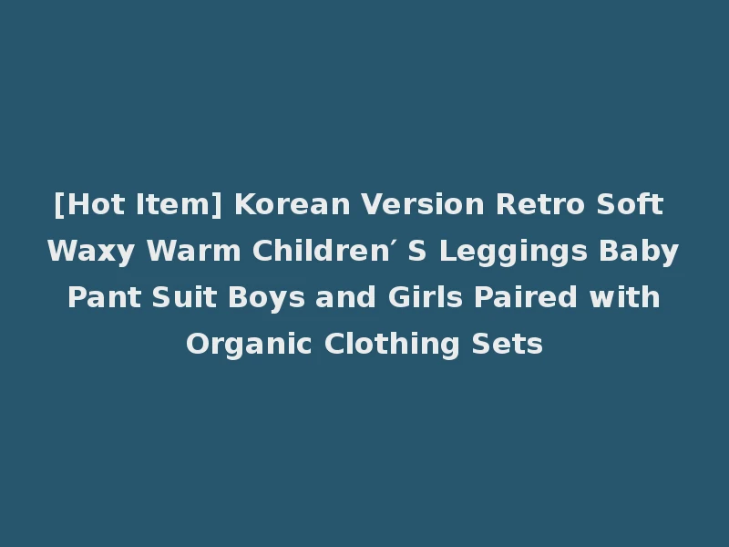 [Hot Item] Korean Version Retro Soft Waxy Warm Children′ S Leggings Baby Pant Suit Boys and Girls Paired with Organic Clothing Sets