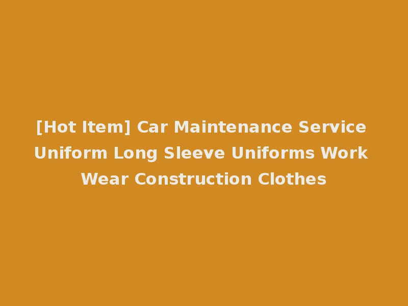 [Hot Item] Car Maintenance Service Uniform Long Sleeve Uniforms Work Wear Construction Clothes