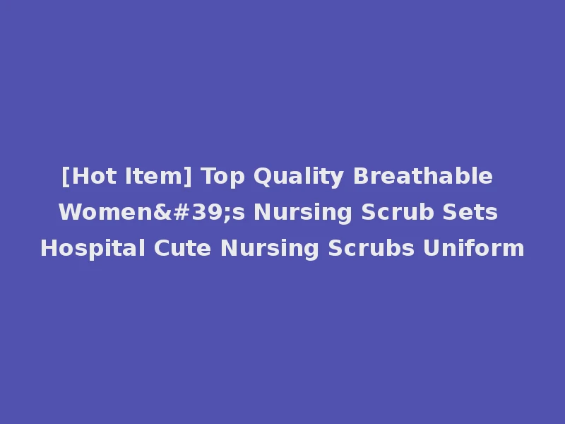 [Hot Item] Top Quality Breathable Women's Nursing Scrub Sets Hospital Cute Nursing Scrubs Uniform