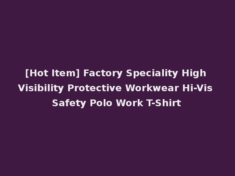 [Hot Item] Factory Speciality High Visibility Protective Workwear Hi-Vis Safety Polo Work T-Shirt