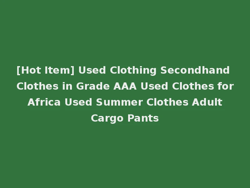 [Hot Item] Used Clothing Secondhand Clothes in Grade AAA Used Clothes for Africa Used Summer Clothes Adult Cargo Pants