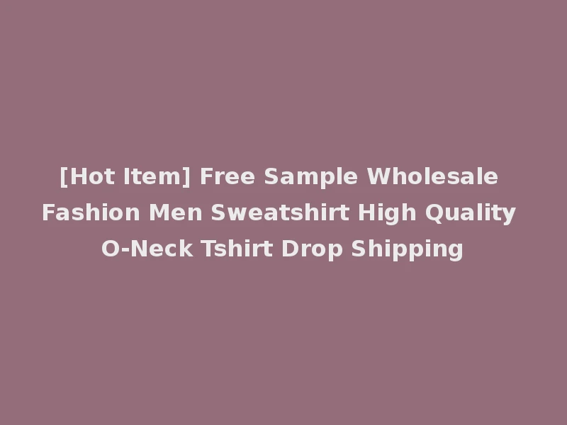 [Hot Item] Free Sample Wholesale Fashion Men Sweatshirt High Quality O-Neck Tshirt Drop Shipping