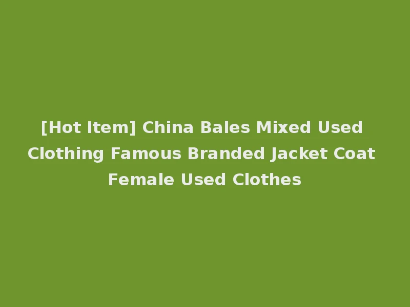 [Hot Item] China Bales Mixed Used Clothing Famous Branded Jacket Coat Female Used Clothes