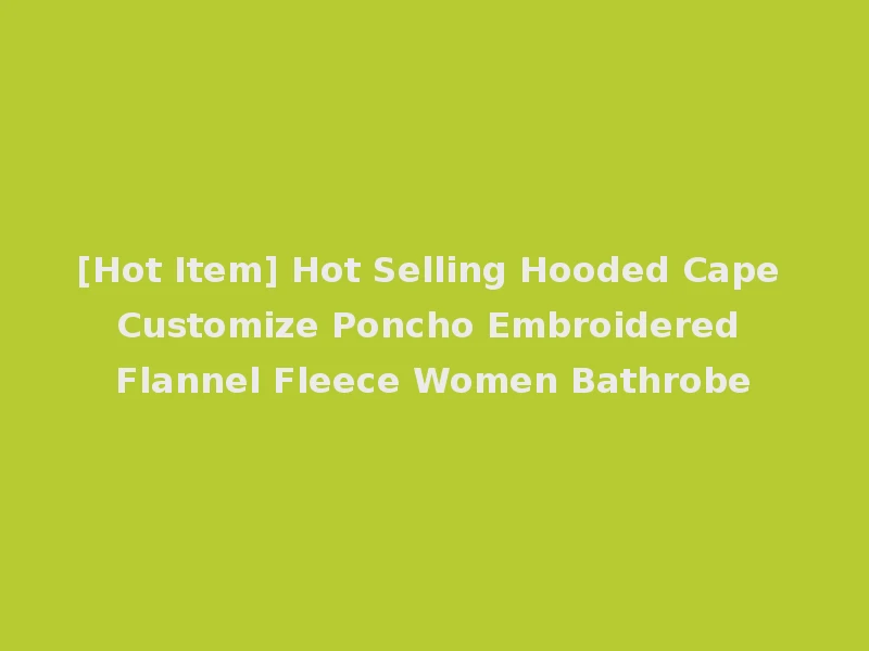 [Hot Item] Hot Selling Hooded Cape Customize Poncho Embroidered Flannel Fleece Women Bathrobe
