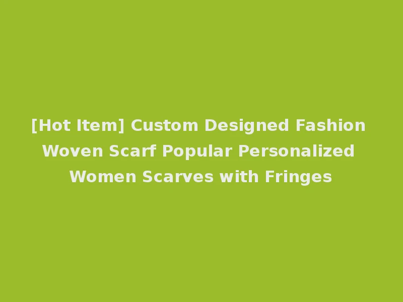 [Hot Item] Custom Designed Fashion Woven Scarf Popular Personalized Women Scarves with Fringes