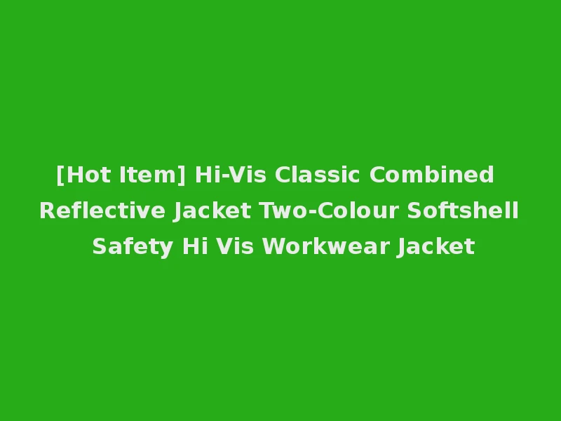 [Hot Item] Hi-Vis Classic Combined Reflective Jacket Two-Colour Softshell Safety Hi Vis Workwear Jacket