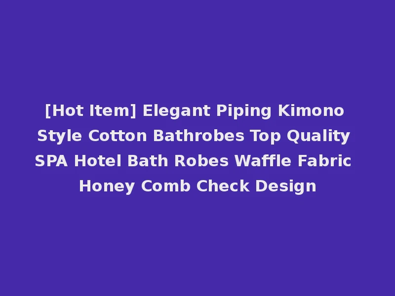 [Hot Item] Elegant Piping Kimono Style Cotton Bathrobes Top Quality SPA Hotel Bath Robes Waffle Fabric Honey Comb Check Design