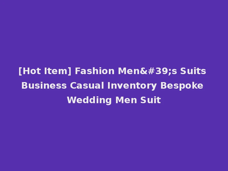 [Hot Item] Fashion Men's Suits Business Casual Inventory Bespoke Wedding Men Suit