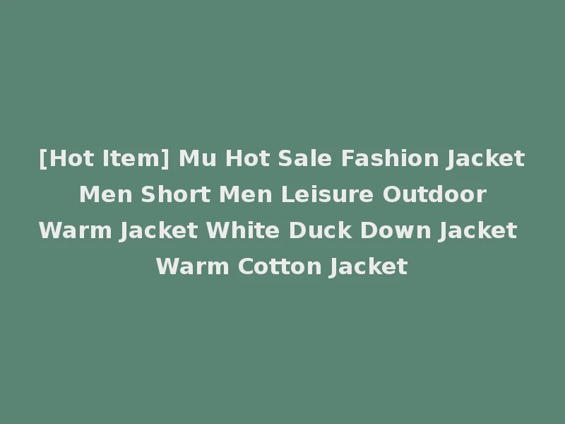 [Hot Item] Mu Hot Sale Fashion Jacket Men Short Men Leisure Outdoor Warm Jacket White Duck Down Jacket Warm Cotton Jacket
