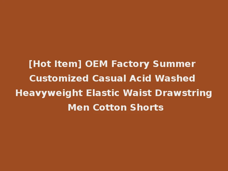 [Hot Item] OEM Factory Summer Customized Casual Acid Washed Heavyweight Elastic Waist Drawstring Men Cotton Shorts