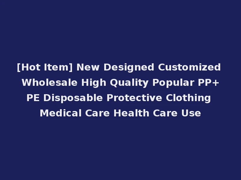 [Hot Item] New Designed Customized Wholesale High Quality Popular PP+PE Disposable Protective Clothing Medical Care Health Care Use