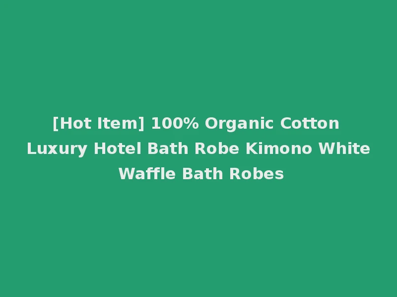 [Hot Item] 100% Organic Cotton Luxury Hotel Bath Robe Kimono White Waffle Bath Robes