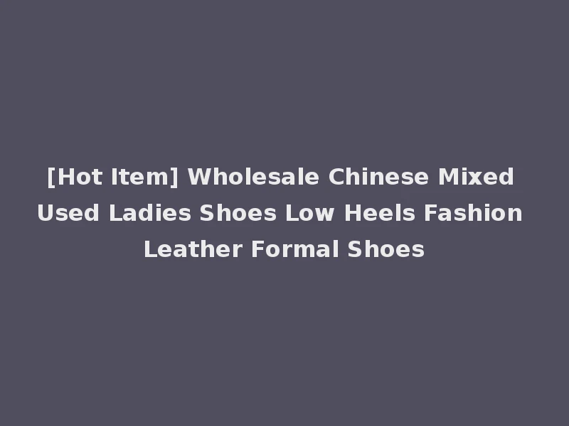 [Hot Item] Wholesale Chinese Mixed Used Ladies Shoes Low Heels Fashion Leather Formal Shoes