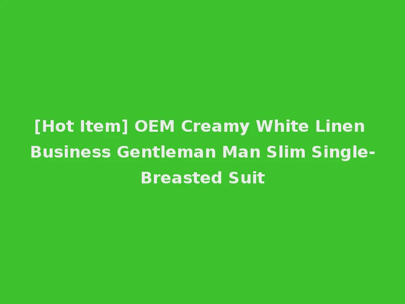 [Hot Item] OEM Creamy White Linen Business Gentleman Man Slim Single-Breasted Suit