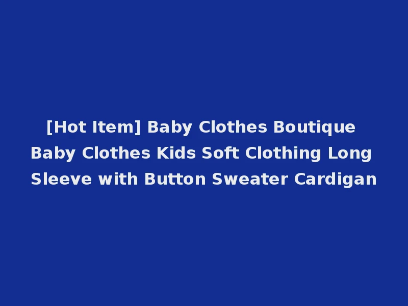 [Hot Item] Baby Clothes Boutique Baby Clothes Kids Soft Clothing Long Sleeve with Button Sweater Cardigan