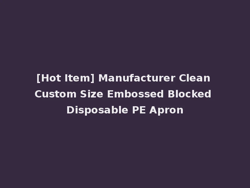 [Hot Item] Manufacturer Clean Custom Size Embossed Blocked Disposable PE Apron