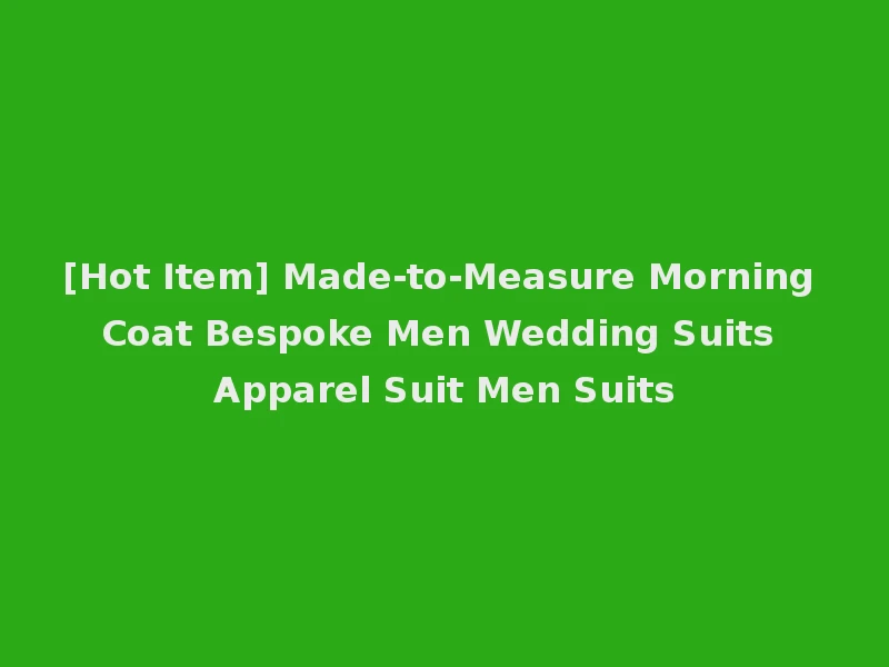 [Hot Item] Made-to-Measure Morning Coat Bespoke Men Wedding Suits Apparel Suit Men Suits