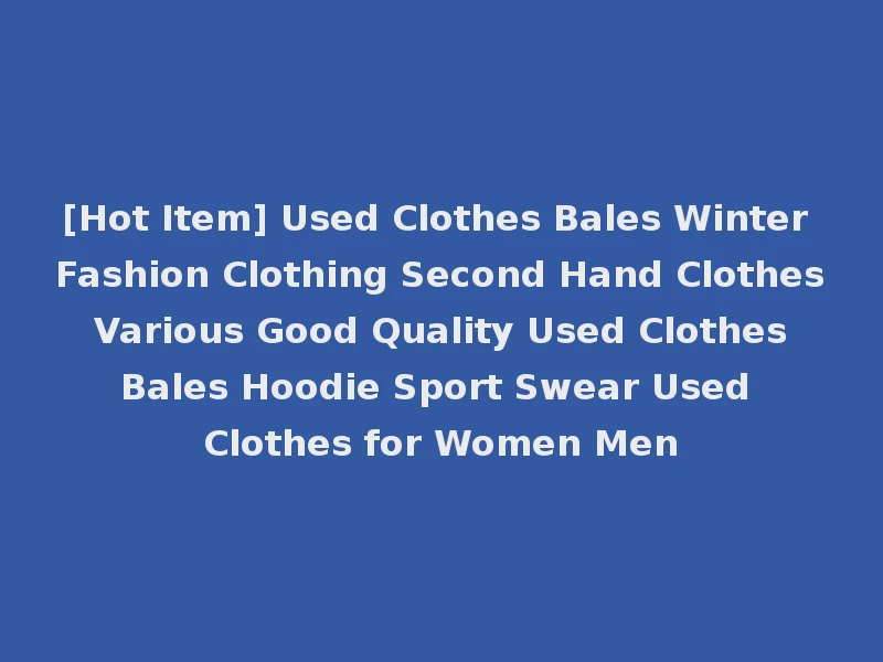 [Hot Item] Used Clothes Bales Winter Fashion Clothing Second Hand Clothes Various Good Quality Used Clothes Bales Hoodie Sport Swear Used Clothes for Women Men