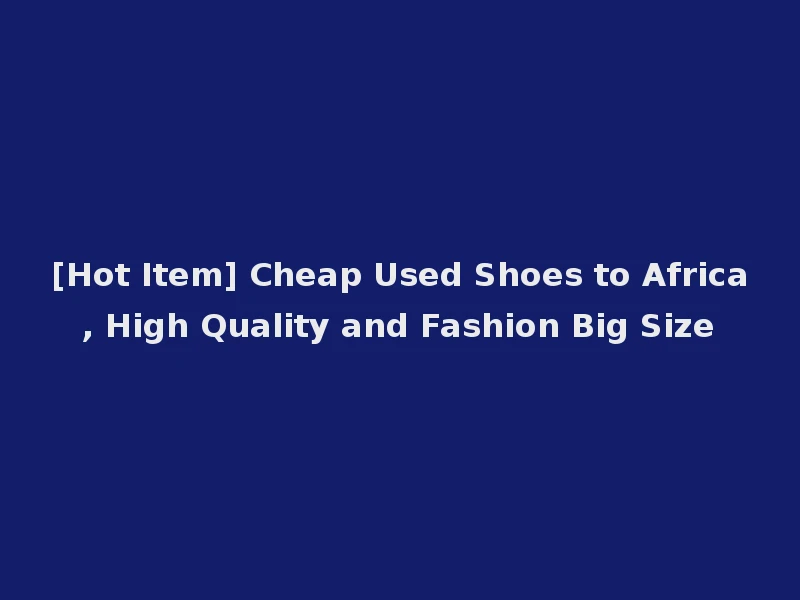 [Hot Item] Cheap Used Shoes to Africa, High Quality and Fashion Big Size