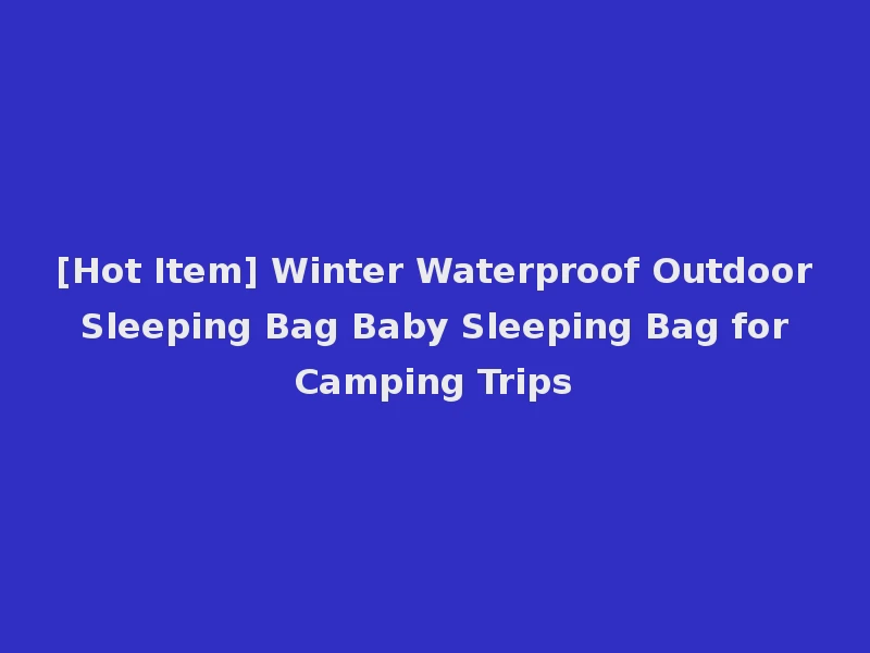 [Hot Item] Winter Waterproof Outdoor Sleeping Bag Baby Sleeping Bag for Camping Trips