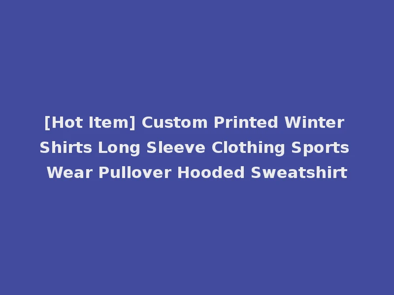 [Hot Item] Custom Printed Winter Shirts Long Sleeve Clothing Sports Wear Pullover Hooded Sweatshirt