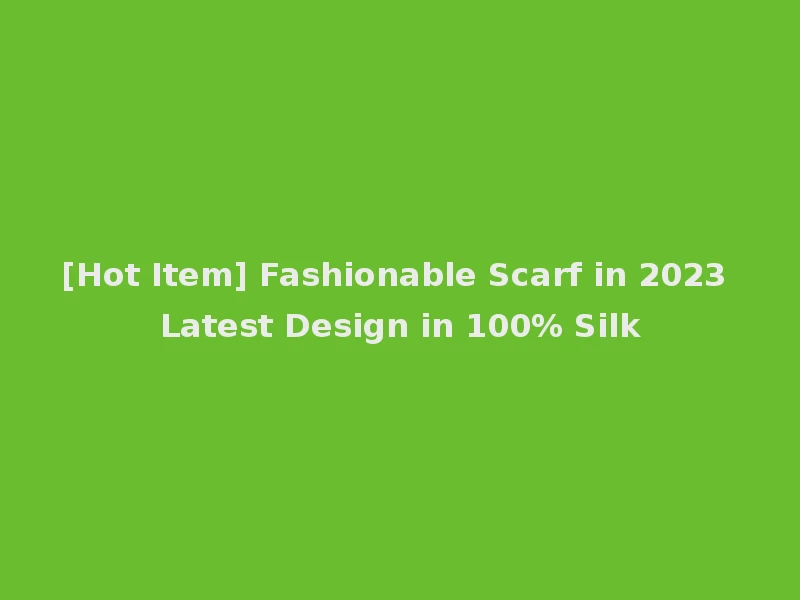 [Hot Item] Fashionable Scarf in 2023 Latest Design in 100% Silk