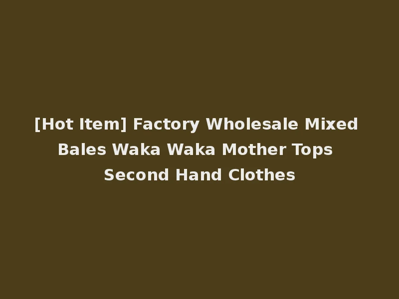 [Hot Item] Factory Wholesale Mixed Bales Waka Waka Mother Tops Second Hand Clothes