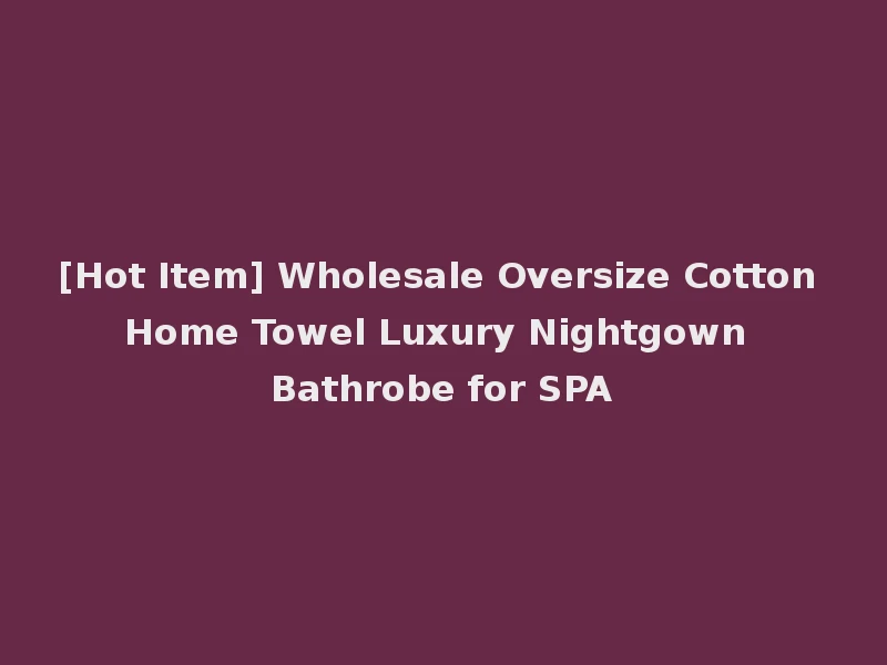 [Hot Item] Wholesale Oversize Cotton Home Towel Luxury Nightgown Bathrobe for SPA