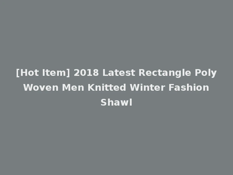 [Hot Item] 2018 Latest Rectangle Poly Woven Men Knitted Winter Fashion Shawl