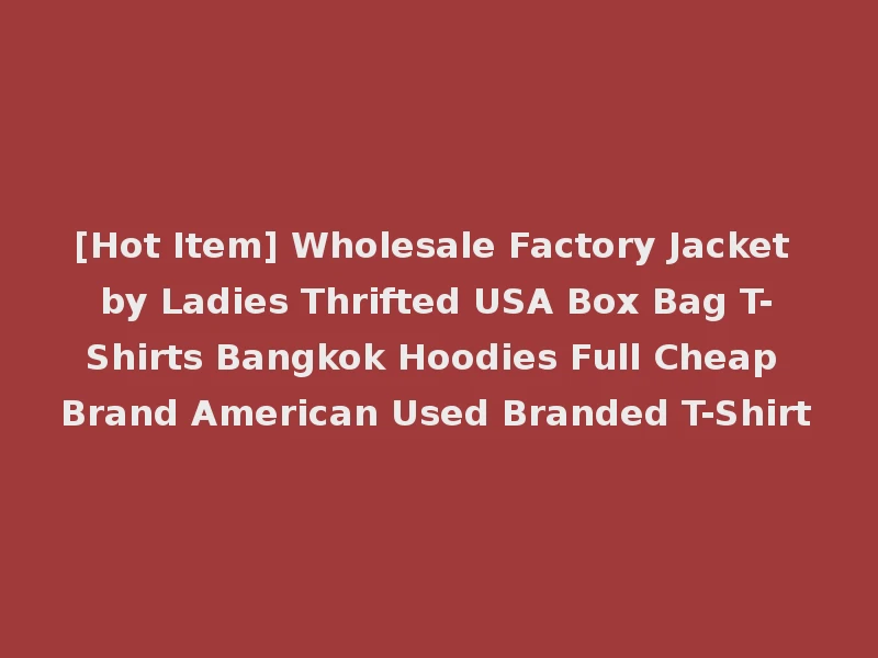 [Hot Item] Wholesale Factory Jacket by Ladies Thrifted USA Box Bag T-Shirts Bangkok Hoodies Full Cheap Brand American Used Branded T-Shirt