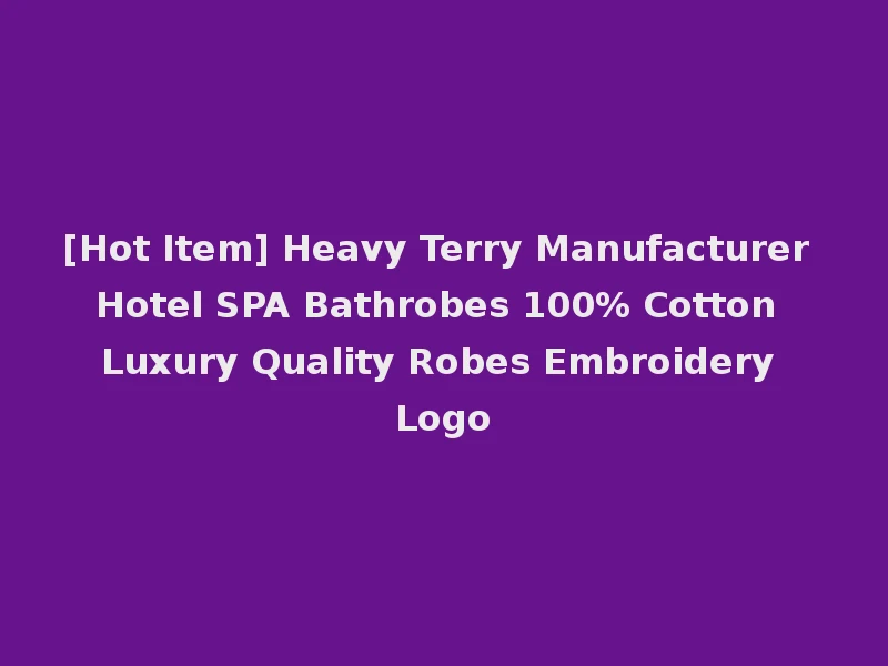 [Hot Item] Heavy Terry Manufacturer Hotel SPA Bathrobes 100% Cotton Luxury Quality Robes Embroidery Logo