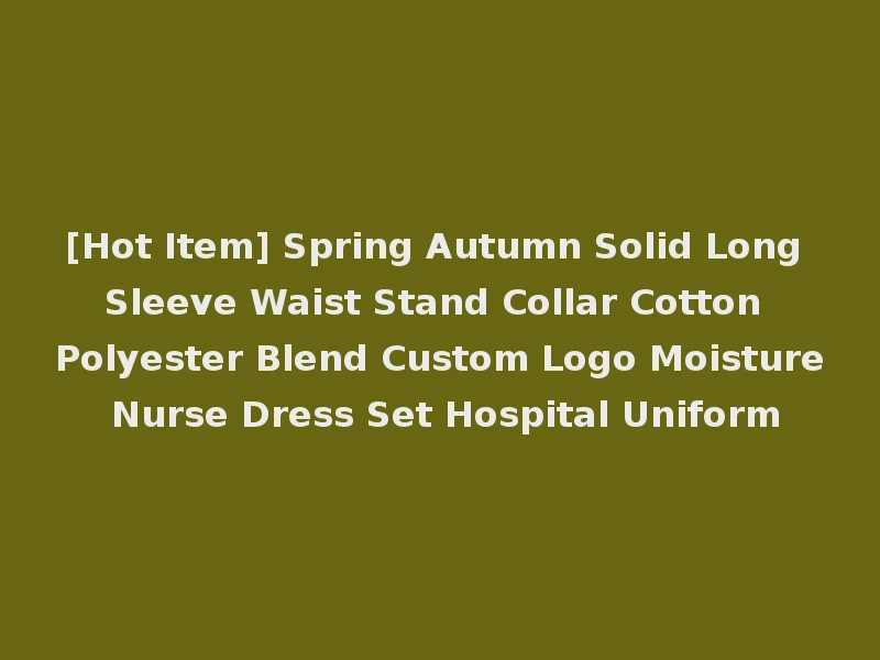 [Hot Item] Spring Autumn Solid Long Sleeve Waist Stand Collar Cotton Polyester Blend Custom Logo Moisture Nurse Dress Set Hospital Uniform