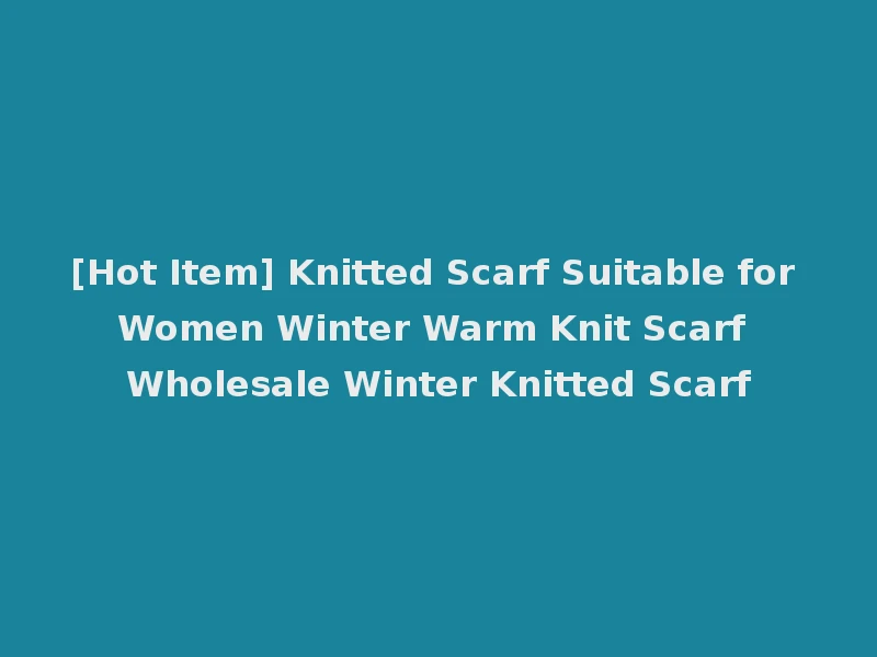 [Hot Item] Knitted Scarf Suitable for Women Winter Warm Knit Scarf Wholesale Winter Knitted Scarf