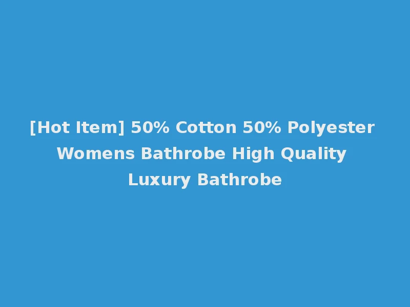[Hot Item] 50% Cotton 50% Polyester Womens Bathrobe High Quality Luxury Bathrobe