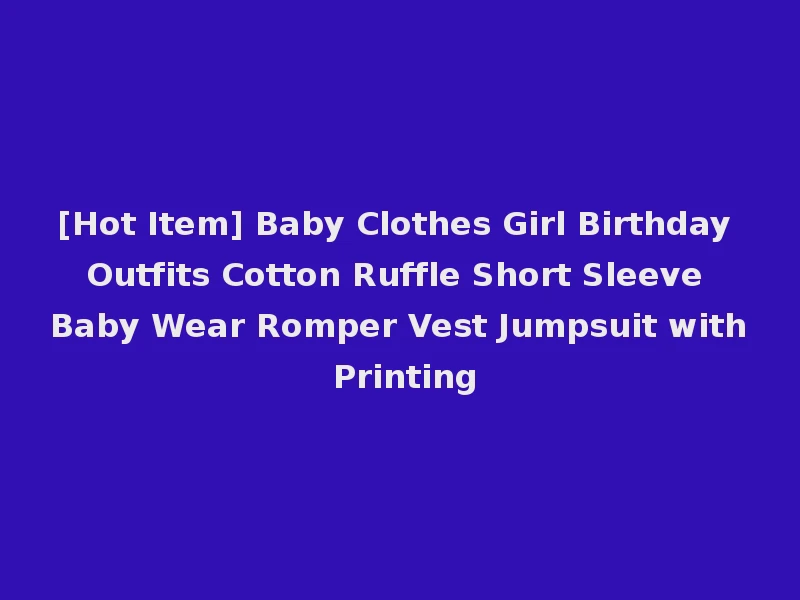 [Hot Item] Baby Clothes Girl Birthday Outfits Cotton Ruffle Short Sleeve Baby Wear Romper Vest Jumpsuit with Printing