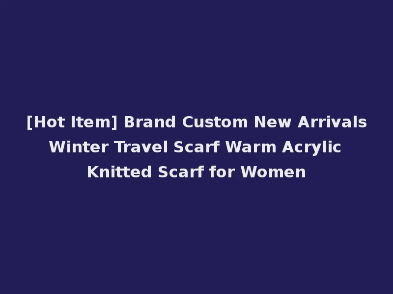 [Hot Item] Brand Custom New Arrivals Winter Travel Scarf Warm Acrylic Knitted Scarf for Women