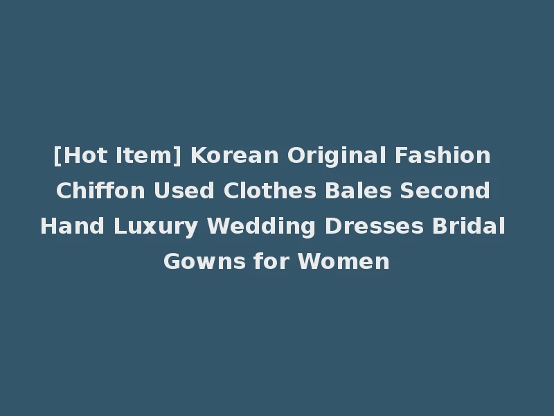 [Hot Item] Korean Original Fashion Chiffon Used Clothes Bales Second Hand Luxury Wedding Dresses Bridal Gowns for Women