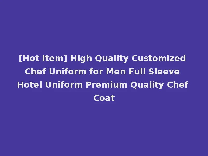 [Hot Item] High Quality Customized Chef Uniform for Men Full Sleeve Hotel Uniform Premium Quality Chef Coat